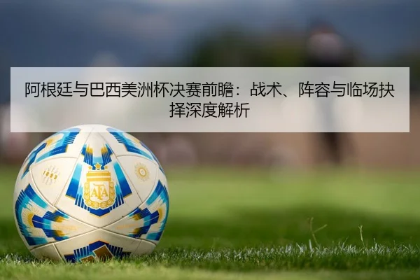 阿根廷与巴西美洲杯决赛前瞻：战术、阵容与临场抉择深度解析