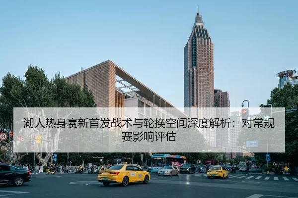 湖人热身赛新首发战术与轮换空间深度解析：对常规赛影响评估