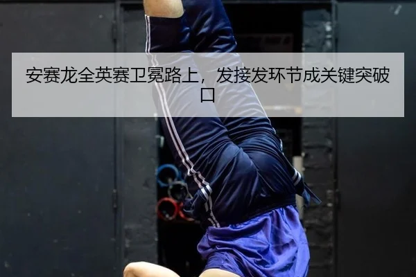 安赛龙全英赛卫冕路上，发接发环节成关键突破口